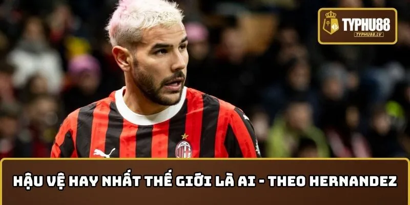 Hậu vệ hay nhất thế giới là ai - Theo Hernandez