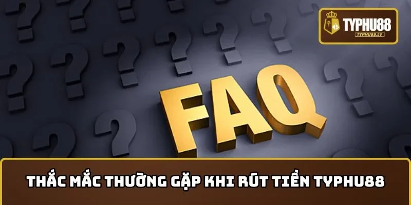 Thắc mắc thường gặp khi rút tiền TYPHU88