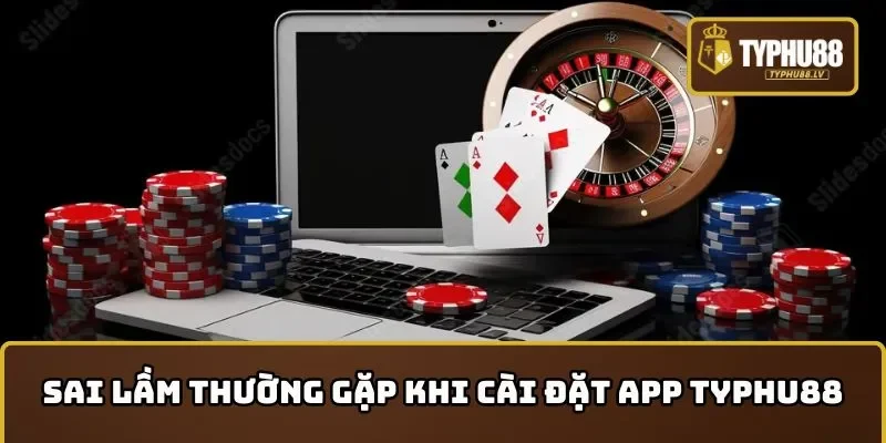 Sai lầm thường gặp khi hội viên tải app TYPHU88