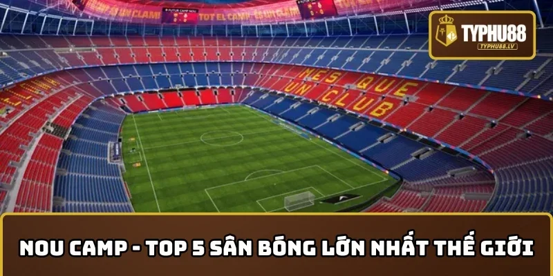 Nou Camp nằm trong top 5 sân bóng đá lớn nhất thế giới 